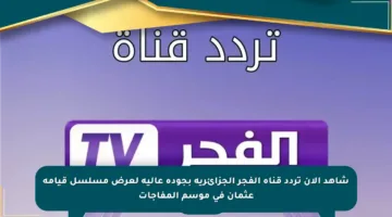 شاهد الآن تردد قناة الفجر الجزائرية بجودة عالية لعرض مسلسل قيامة عثمان في موسم المفاجآت